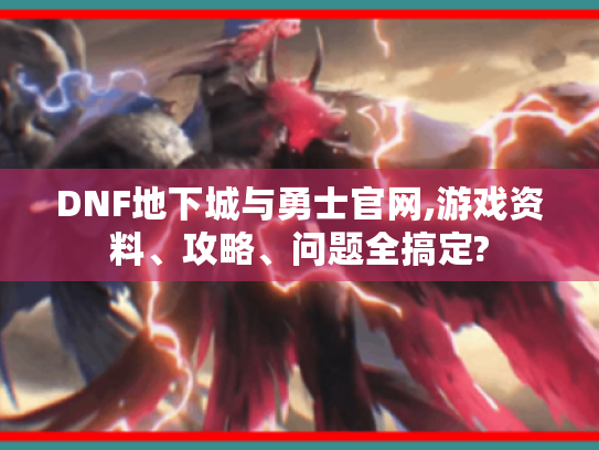 DNF地下城与勇士官网,游戏资料、攻略、问题全搞定?