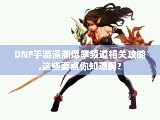 DNF手游深渊爆率频道相关攻略,这些要点你知道吗? DNF手游深渊爆率频道相关攻略,这些要点你知道吗?