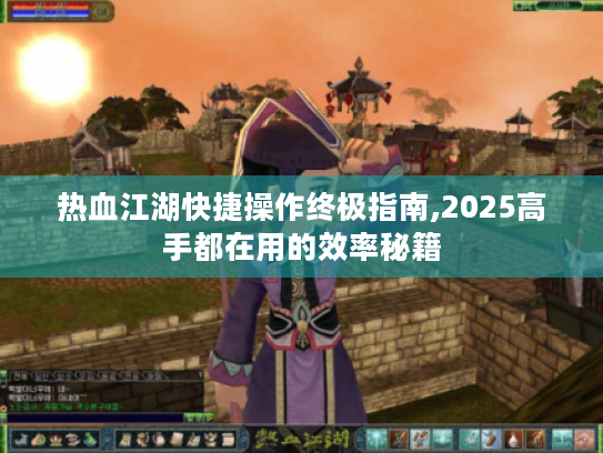 热血江湖快捷操作终极指南,2025高手都在用的效率秘籍
