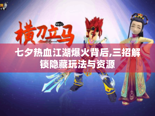 七夕热血江湖爆火背后,三招解锁隐藏玩法与资源