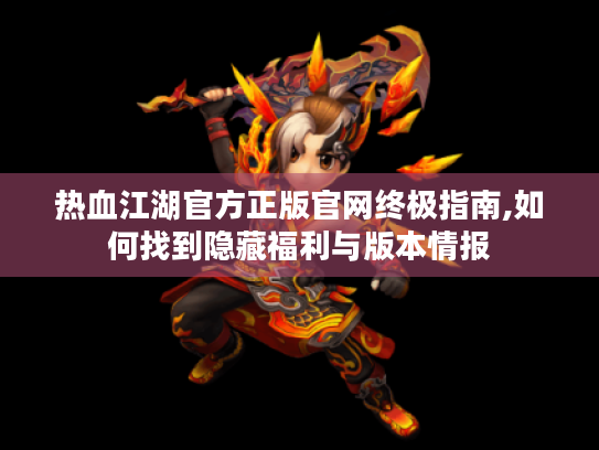 热血江湖官方正版官网终极指南,如何找到隐藏福利与版本情报