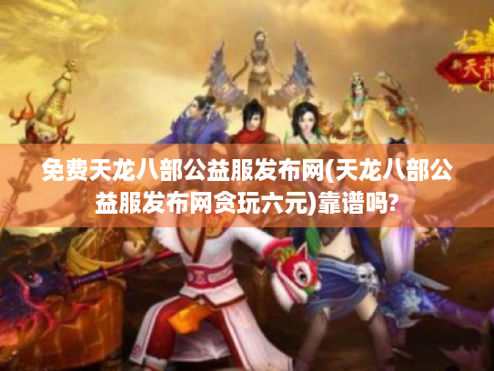 免费天龙八部公益服发布网(天龙八部公益服发布网贪玩六元)靠谱吗?