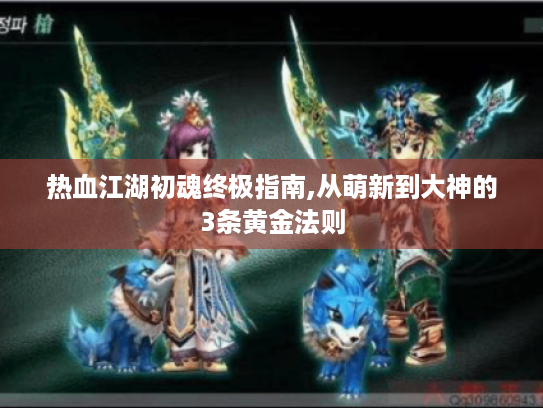 热血江湖初魂终极指南,从萌新到大神的3条黄金法则