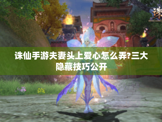 诛仙手游夫妻头上爱心怎么弄?三大隐藏技巧公开