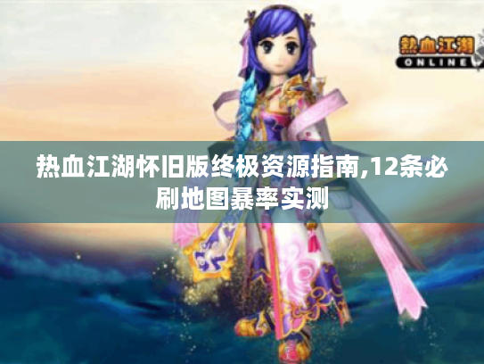 热血江湖怀旧版终极资源指南,12条必刷地图暴率实测