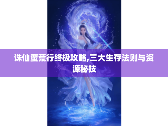 诛仙蛮荒行终极攻略,三大生存法则与资源秘技