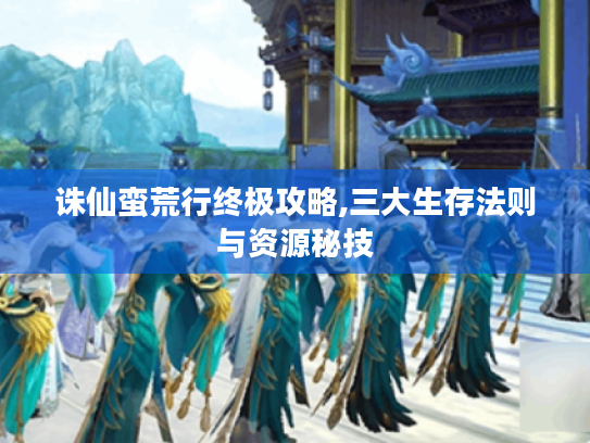 诛仙蛮荒行终极攻略,三大生存法则与资源秘技