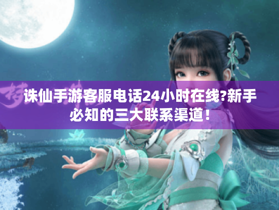 诛仙手游客服电话24小时在线?新手必知的三大联系渠道！