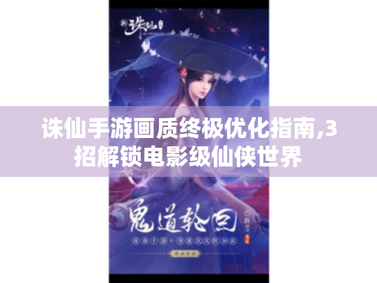 诛仙手游画质终极优化指南,3招解锁电影级仙侠世界