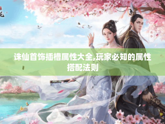 诛仙首饰插槽属性大全,玩家必知的属性搭配法则 诛仙首饰插槽属性大全,玩家必知的属性搭配法则