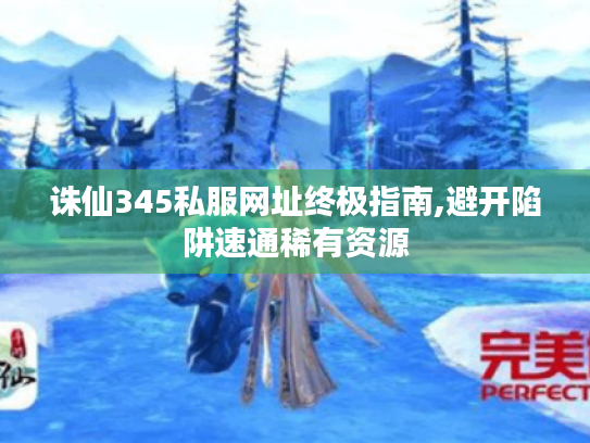 诛仙345私服网址终极指南,避开陷阱速通稀有资源 诛仙345私服网址终极指南,避开陷阱速通稀有资源