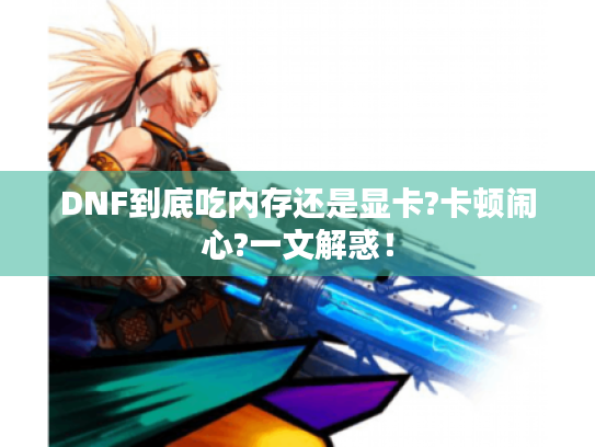 DNF到底吃内存还是显卡?卡顿闹心?一文解惑！