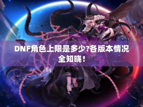 DNF角色上限是多少?各版本情况全知晓！