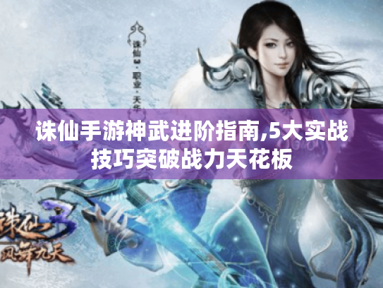 诛仙手游神武进阶指南,5大实战技巧突破战力天花板 诛仙手游神武进阶指南,5大实战技巧突破战力天花板