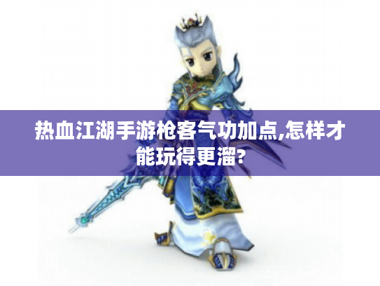 热血江湖手游枪客气功加点,怎样才能玩得更溜?