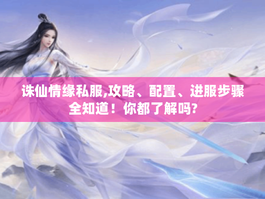 诛仙情缘私服,攻略、配置、进服步骤全知道！你都了解吗?