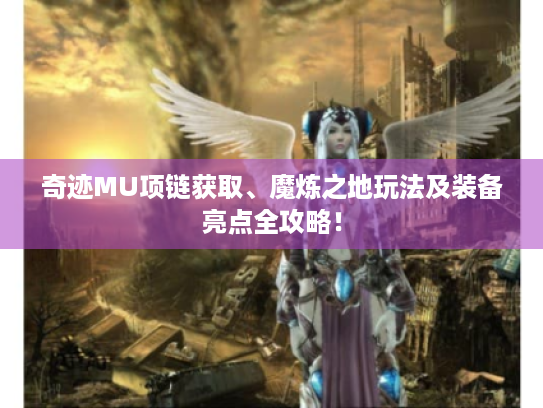 奇迹MU项链获取、魔炼之地玩法及装备亮点全攻略! 奇迹MU项链获取、魔炼之地玩法及装备亮点全攻略!