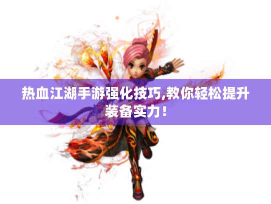 热血江湖手游强化技巧,教你轻松提升装备实力! 热血江湖手游强化技巧,教你轻松提升装备实力!