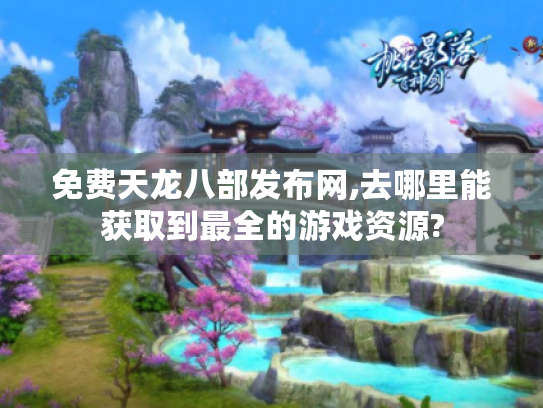 免费天龙八部发布网,去哪里能获取到最全的游戏资源?