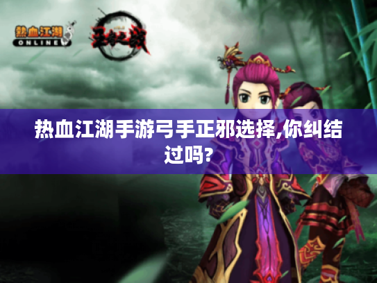 热血江湖手游弓手正邪选择,你纠结过吗?
