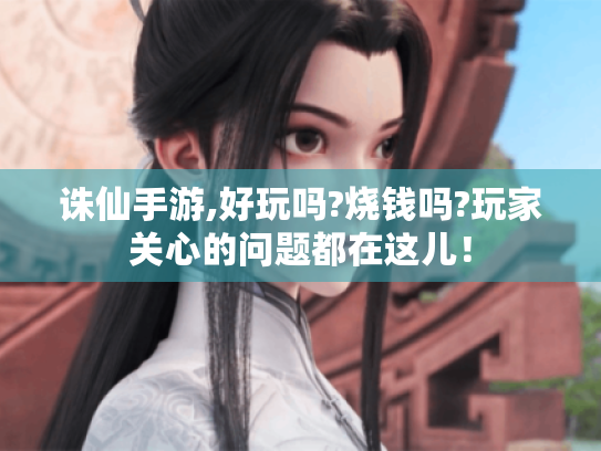 诛仙手游,好玩吗?烧钱吗?玩家关心的问题都在这儿！