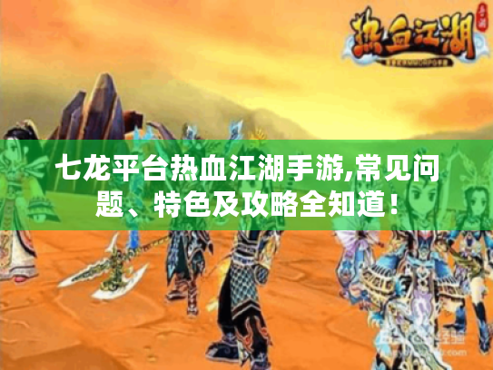 七龙平台热血江湖手游,常见问题、特色及攻略全知道！