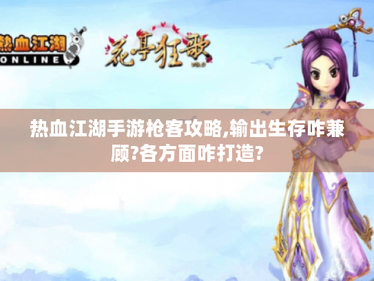 热血江湖手游枪客攻略,输出生存咋兼顾?各方面咋打造?