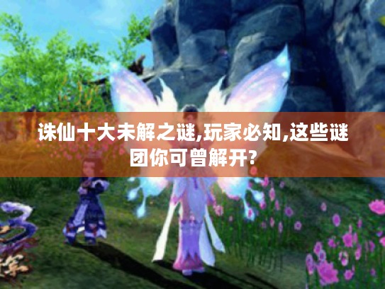 诛仙十大未解之谜,玩家必知,这些谜团你可曾解开?