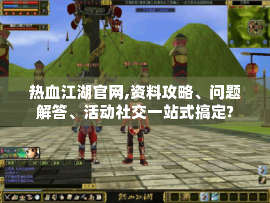 热血江湖官网,资料攻略、问题解答、活动社交一站式搞定?