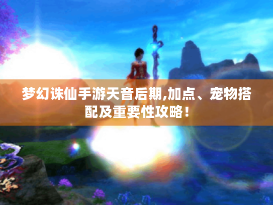 梦幻诛仙手游天音后期,加点、宠物搭配及重要性攻略！
