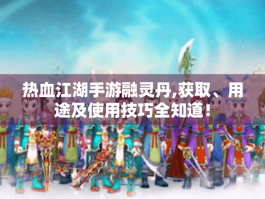 热血江湖手游融灵丹,获取、用途及使用技巧全知道！