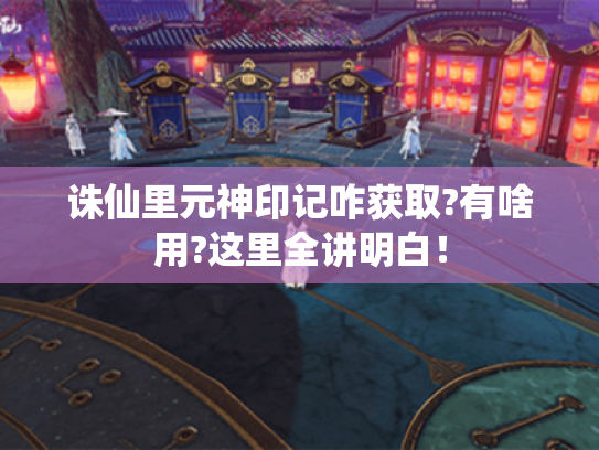 诛仙里元神印记咋获取?有啥用?这里全讲明白！