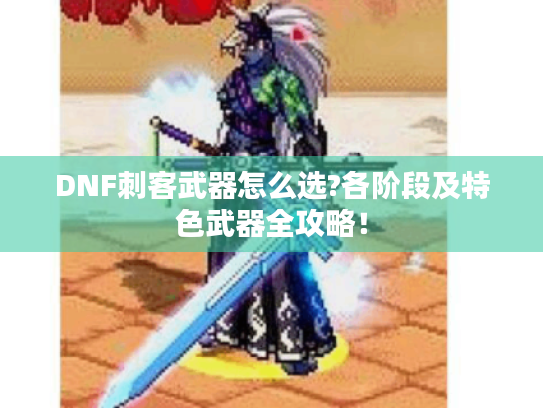 DNF刺客武器怎么选?各阶段及特色武器全攻略! DNF刺客武器怎么选?各阶段及特色武器全攻略!
