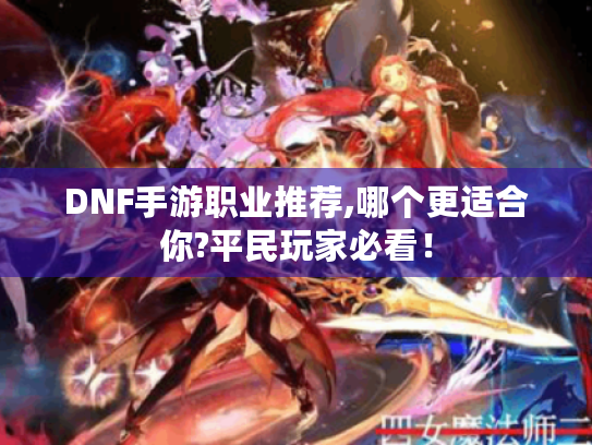 DNF手游职业推荐,哪个更适合你?平民玩家必看! DNF手游职业推荐,哪个更适合你?平民玩家必看!