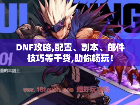DNF攻略,配置、副本、邮件技巧等干货,助你畅玩！