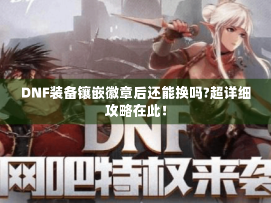 DNF装备镶嵌徽章后还能换吗?超详细攻略在此！