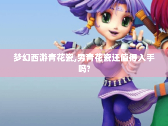 梦幻西游青花瓷,男青花瓷还值得入手吗?