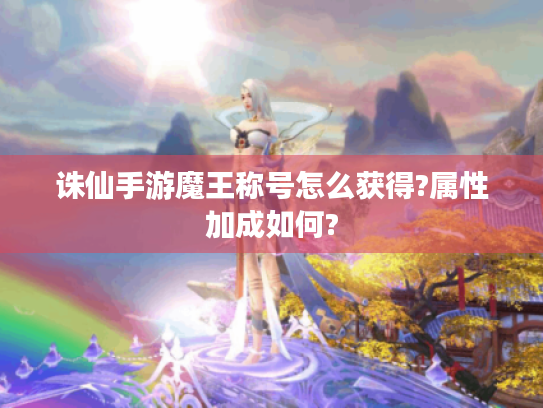 诛仙手游魔王称号怎么获得?属性加成如何? 诛仙手游魔王称号怎么获得?属性加成如何?