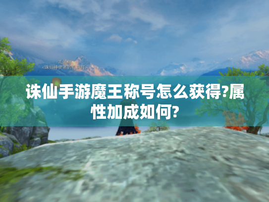 诛仙手游魔王称号怎么获得?属性加成如何? 诛仙手游魔王称号怎么获得?属性加成如何?