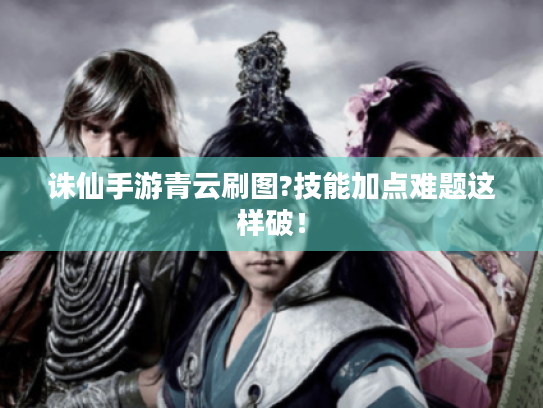 诛仙手游青云刷图?技能加点难题这样破！