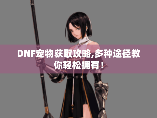 DNF宠物获取攻略,多种途径教你轻松拥有！
