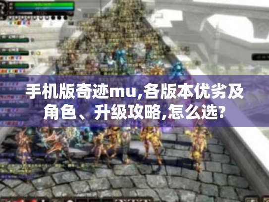 手机版奇迹mu,各版本优劣及角色、升级攻略,怎么选? 手机版奇迹mu,各版本优劣及角色、升级攻略,怎么选?