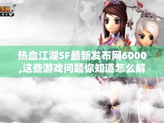 热血江湖SF最新发布网6000,这些游戏问题你知道怎么解决吗? 热血江湖SF最新发布网6000,这些游戏问题你知道怎么解决吗?
