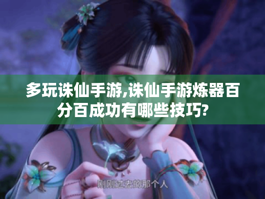 多玩诛仙手游,诛仙手游炼器百分百成功有哪些技巧?