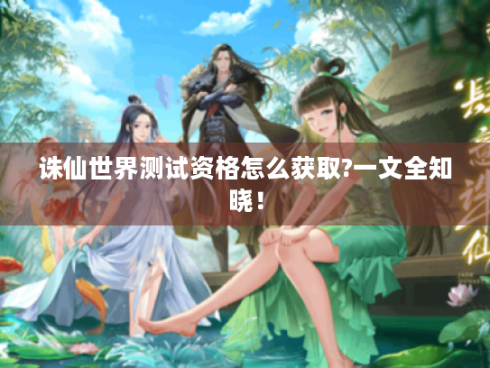 诛仙世界测试资格怎么获取?一文全知晓！