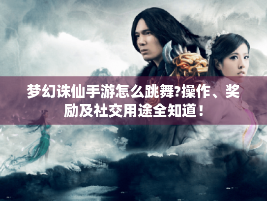 梦幻诛仙手游怎么跳舞?操作、奖励及社交用途全知道! 梦幻诛仙手游怎么跳舞?操作、奖励及社交用途全知道!