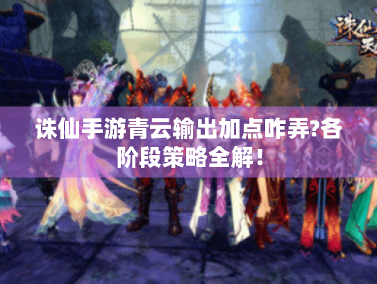 诛仙手游青云输出加点咋弄?各阶段策略全解! 诛仙手游青云输出加点咋弄?各阶段策略全解!