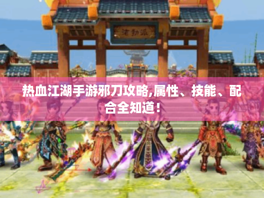 热血江湖手游邪刀攻略,属性、技能、配合全知道! 热血江湖手游邪刀攻略,属性、技能、配合全知道!