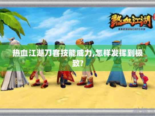 热血江湖刀客技能威力,怎样发挥到极致?