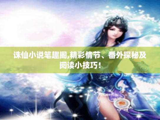 诛仙小说笔趣阁,精彩情节、番外探秘及阅读小技巧！